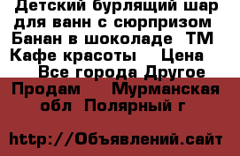 Детский бурлящий шар для ванн с сюрпризом «Банан в шоколаде» ТМ «Кафе красоты» › Цена ­ 94 - Все города Другое » Продам   . Мурманская обл.,Полярный г.